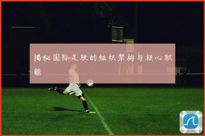 揭秘国际足联的组织架构与核心职能