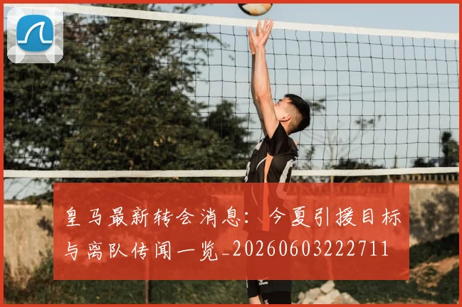 皇马最新转会消息：今夏引援目标与离队传闻一览_20260603222711