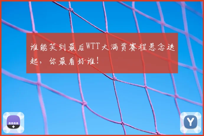谁能笑到最后WTT大满贯赛程悬念迭起,你最看好谁!
