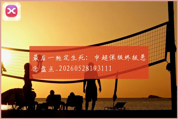 最后一轮定生死：中超保级终极悬念盘点_20260528193111