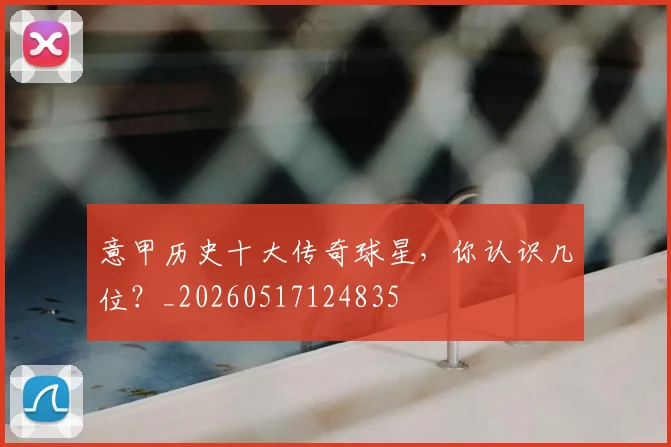 意甲历史十大传奇球星，你认识几位？_20260517124835