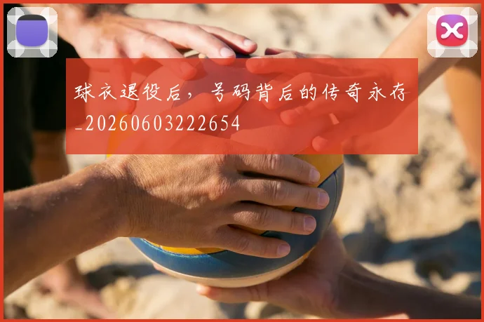 球衣退役后，号码背后的传奇永存_20260603222654