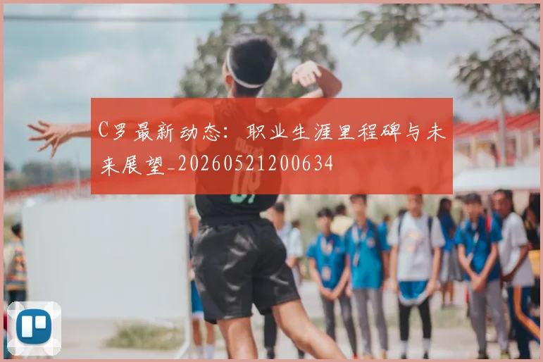 C罗最新动态:职业生涯里程碑与未来展望_20260521200634