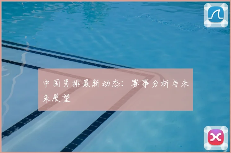 中国男排最新动态:赛事分析与未来展望