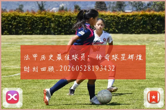 法甲历史最佳球员:传奇球星辉煌时刻回顾_20260528193432