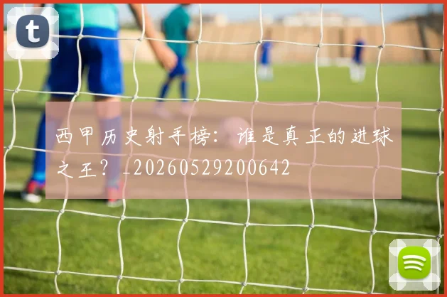 西甲历史射手榜：谁是真正的进球之王？_20260529200642