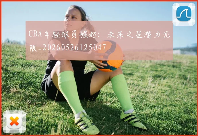 CBA年轻球员崛起：未来之星潜力无限_20260526125047