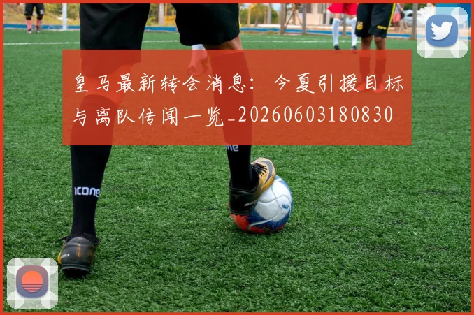 皇马最新转会消息：今夏引援目标与离队传闻一览_20260603180830