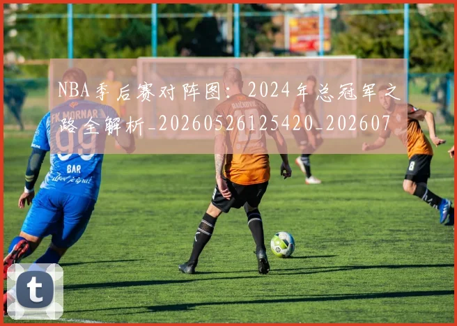 NBA季后赛对阵图:2024年总冠军之路全解析_20260526125420_20260702164713