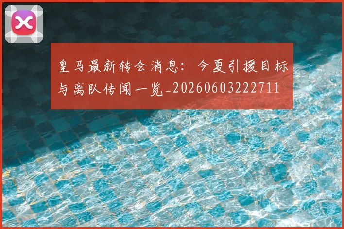 皇马最新转会消息:今夏引援目标与离队传闻一览_20260603222711