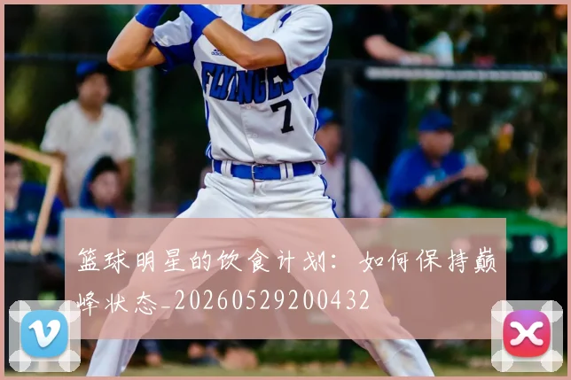 篮球明星的饮食计划:如何保持巅峰状态_20260529200432
