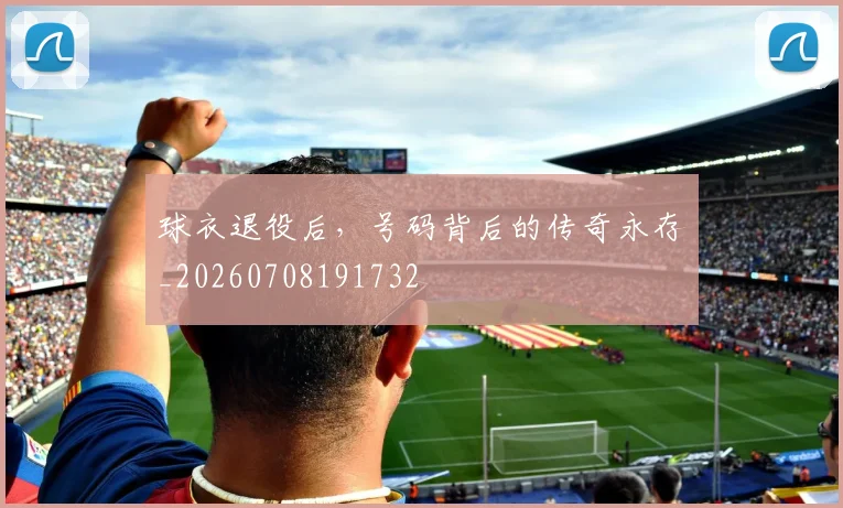 球衣退役后，号码背后的传奇永存_20260708191732