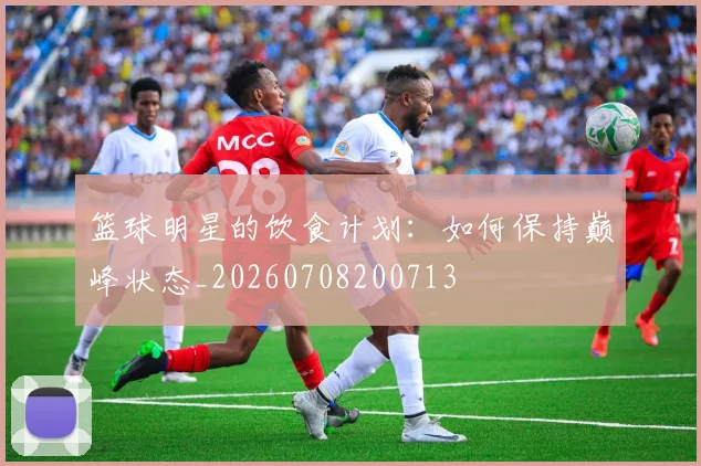 篮球明星的饮食计划:如何保持巅峰状态_20260708200713