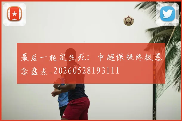 最后一轮定生死:中超保级终极悬念盘点_20260528193111
