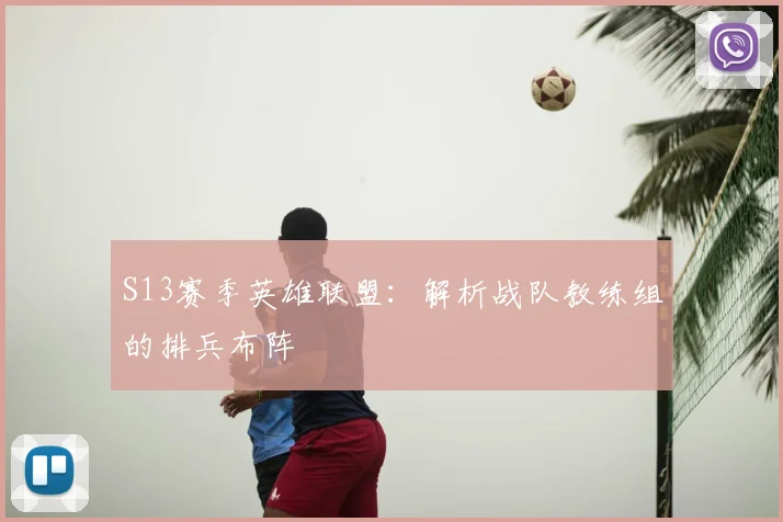 S13赛季英雄联盟：解析战队教练组的排兵布阵