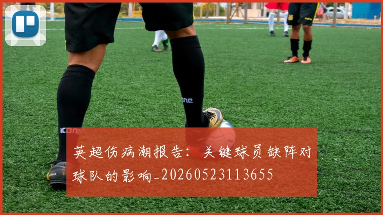 英超伤病潮报告：关键球员缺阵对球队的影响_20260523113655