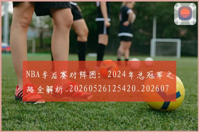 NBA季后赛对阵图:2024年总冠军之路全解析_20260526125420_20260702164713