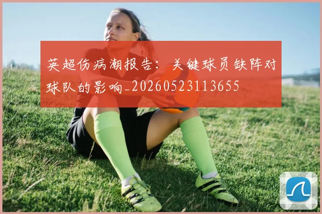 英超伤病潮报告:关键球员缺阵对球队的影响_20260523113655