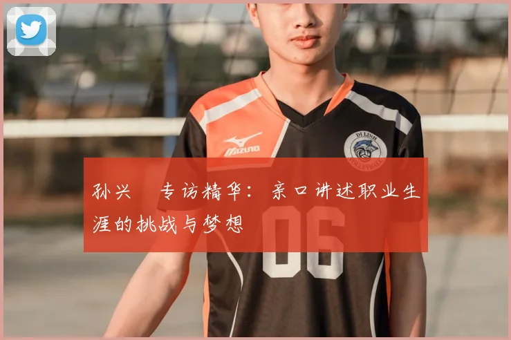 孙兴慜专访精华：亲口讲述职业生涯的挑战与梦想