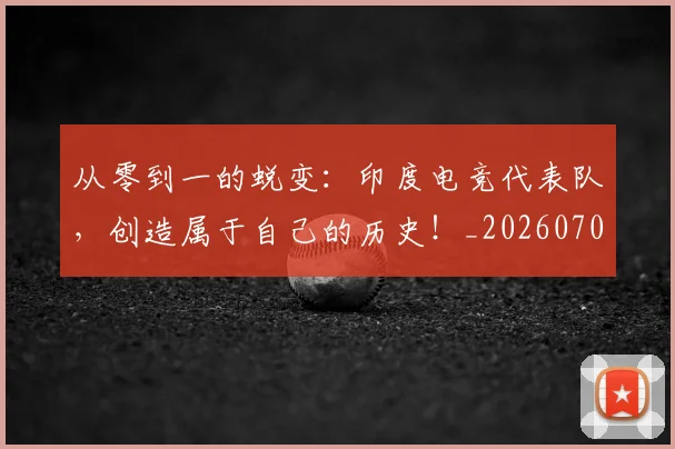 从零到一的蜕变：印度电竞代表队，创造属于自己的历史！_20260703213350