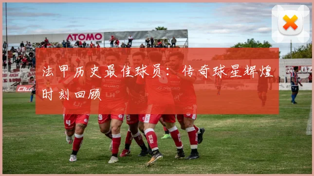 法甲历史最佳球员：传奇球星辉煌时刻回顾