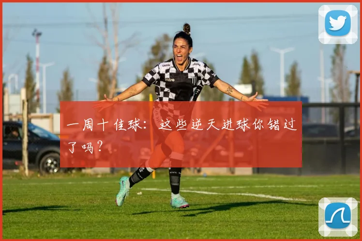 一周十佳球:这些逆天进球你错过了吗?