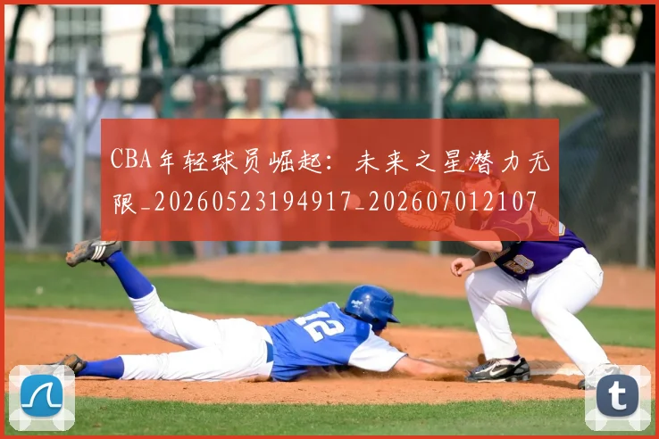 CBA年轻球员崛起:未来之星潜力无限_20260523194917_20260701210735