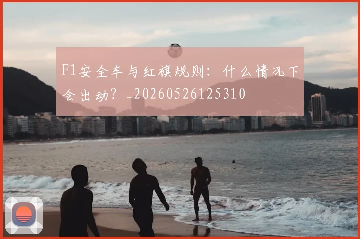 F1安全车与红旗规则：什么情况下会出动？_20260526125310