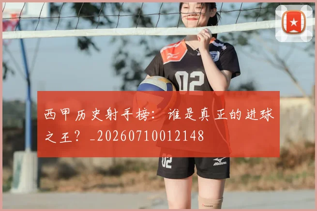 西甲历史射手榜：谁是真正的进球之王？_20260710012148