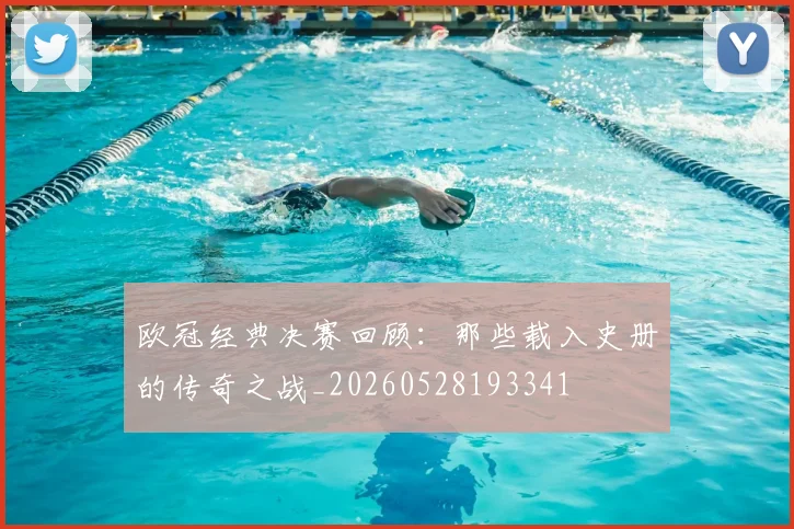 欧冠经典决赛回顾：那些载入史册的传奇之战_20260528193341