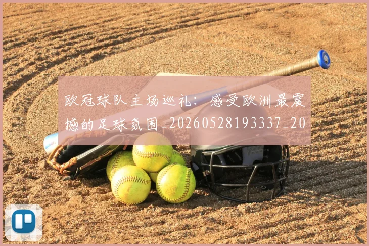 欧冠球队主场巡礼：感受欧洲最震撼的足球氛围_20260528193337_20260708190654