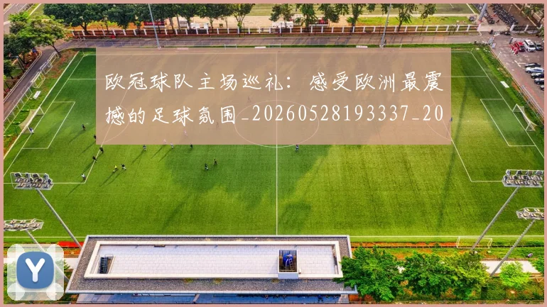 欧冠球队主场巡礼：感受欧洲最震撼的足球氛围_20260528193337_20260708190654