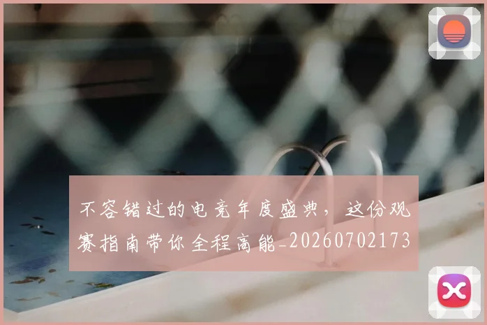 不容错过的电竞年度盛典,这份观赛指南带你全程高能_20260702173416