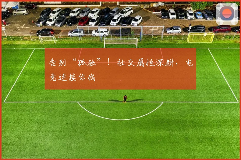 告别“孤独”！社交属性深耕，电竞连接你我