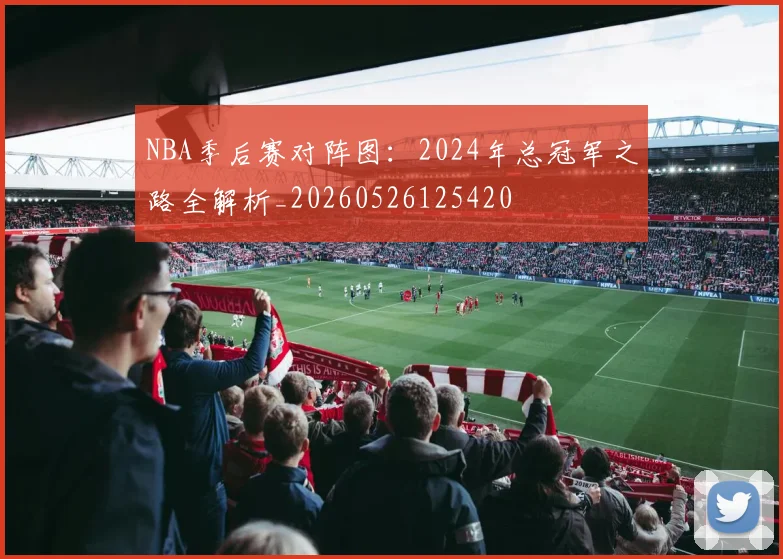 NBA季后赛对阵图：2024年总冠军之路全解析_20260526125420