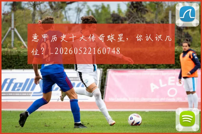 意甲历史十大传奇球星，你认识几位？_20260522160748