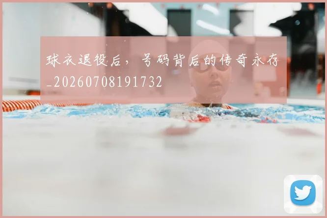球衣退役后,号码背后的传奇永存_20260708191732