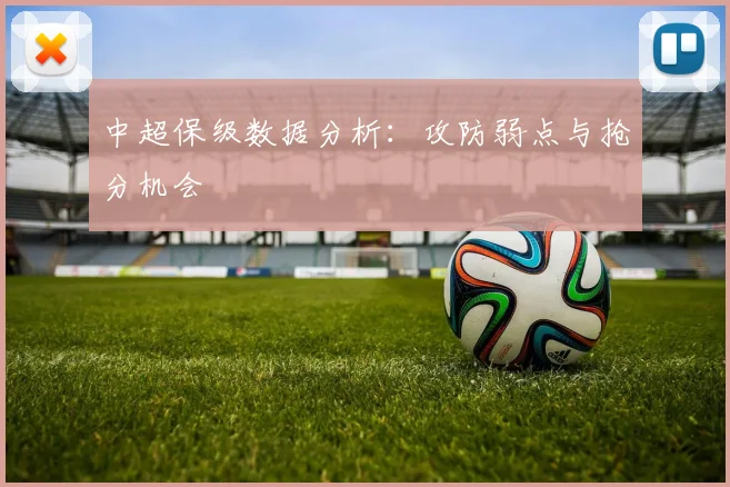 中超保级数据分析:攻防弱点与抢分机会