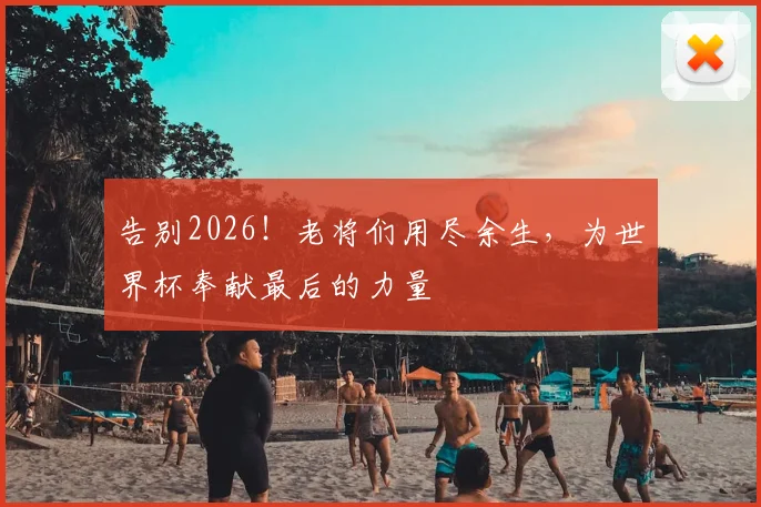 告别2026!老将们用尽余生,为世界杯奉献最后的力量