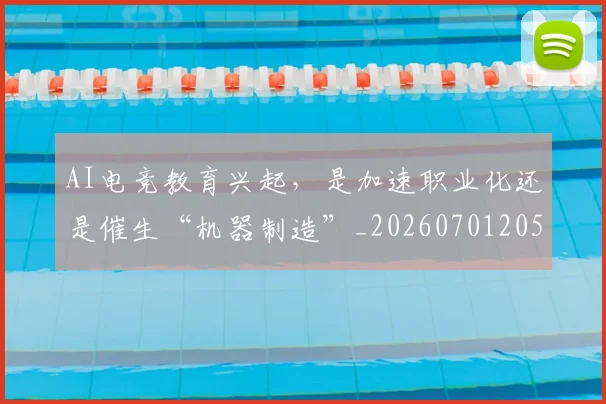 AI电竞教育兴起,是加速职业化还是催生“机器制造”_20260701205620