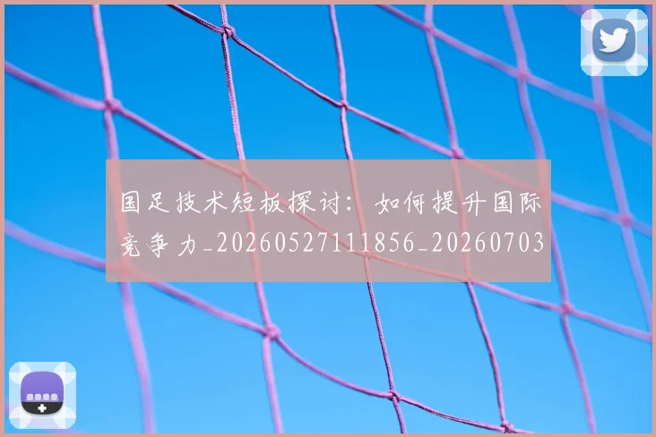 国足技术短板探讨：如何提升国际竞争力_20260527111856_20260703223546