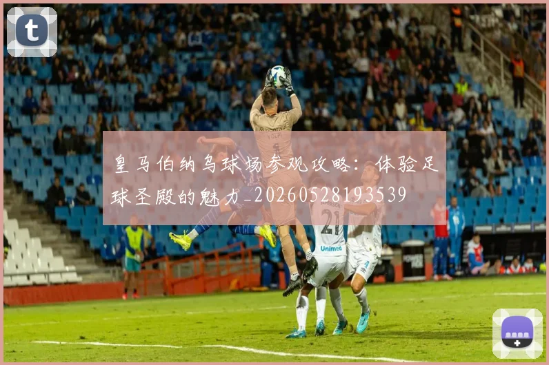 皇马伯纳乌球场参观攻略:体验足球圣殿的魅力_20260528193539