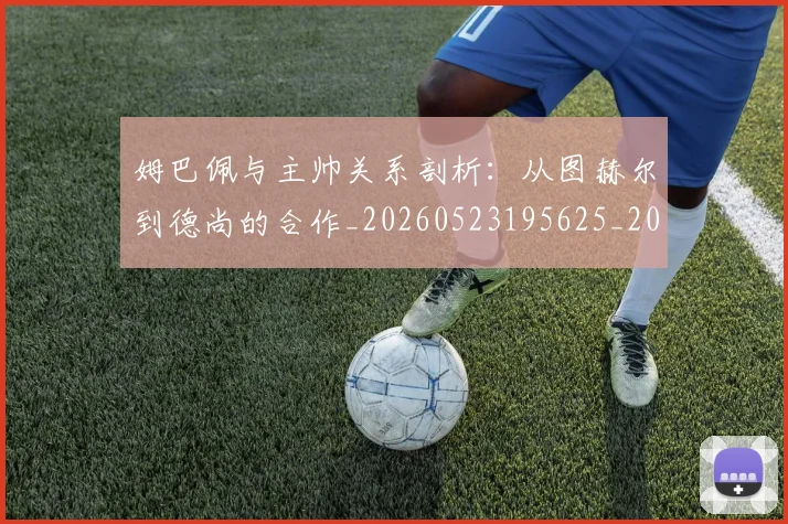 姆巴佩与主帅关系剖析：从图赫尔到德尚的合作_20260523195625_20260703231121