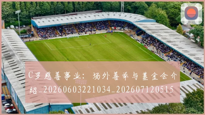 C罗慈善事业：场外善举与基金会介绍_20260603221034_20260712051559