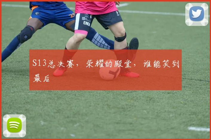 S13总决赛，荣耀的殿堂，谁能笑到最后
