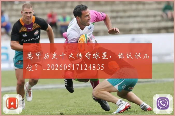 意甲历史十大传奇球星,你认识几位?_20260517124835
