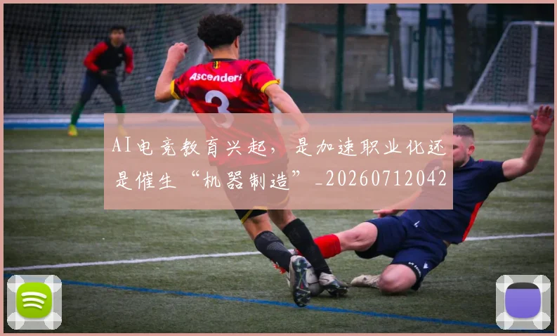 AI电竞教育兴起,是加速职业化还是催生“机器制造”_20260712042345