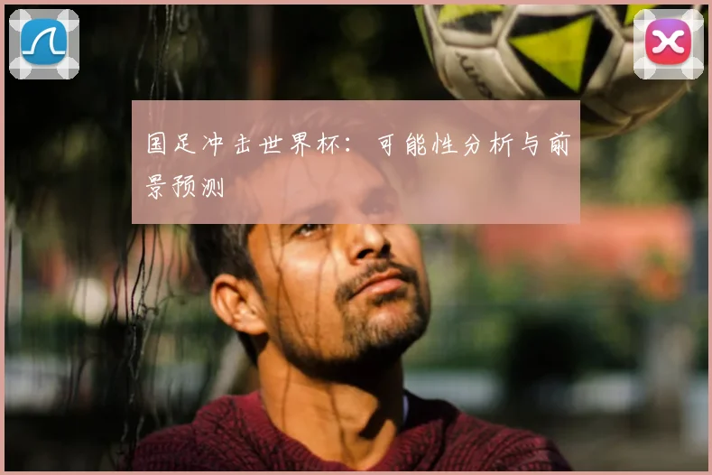 国足冲击世界杯：可能性分析与前景预测