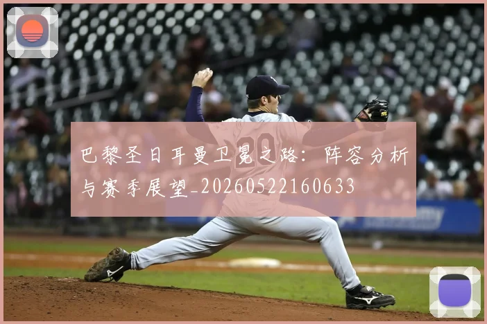 巴黎圣日耳曼卫冕之路：阵容分析与赛季展望_20260522160633